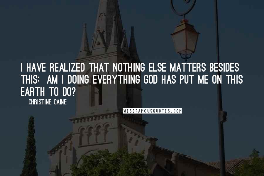 Christine Caine Quotes: I have realized that nothing else matters besides this:  Am I doing everything God has put me on this earth to do?