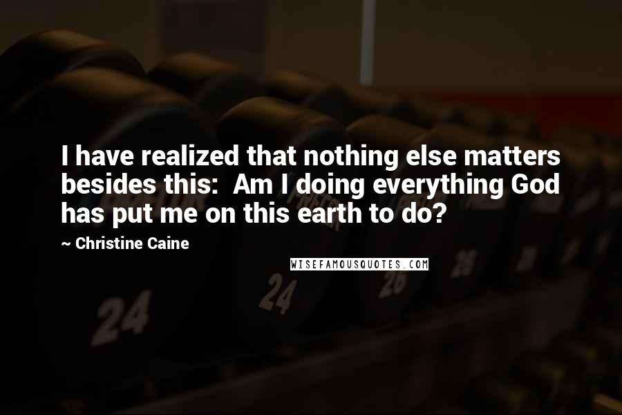 Christine Caine Quotes: I have realized that nothing else matters besides this:  Am I doing everything God has put me on this earth to do?