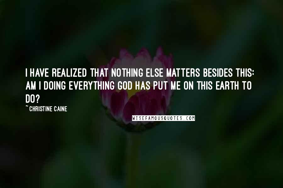 Christine Caine Quotes: I have realized that nothing else matters besides this:  Am I doing everything God has put me on this earth to do?