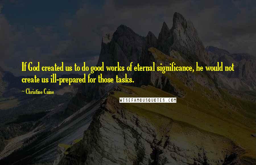 Christine Caine Quotes: If God created us to do good works of eternal significance, he would not create us ill-prepared for those tasks.