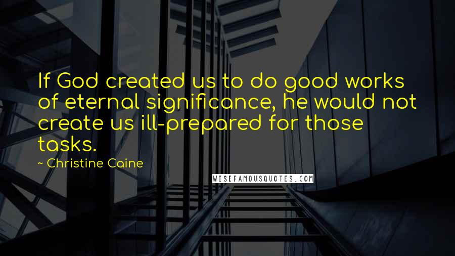 Christine Caine Quotes: If God created us to do good works of eternal significance, he would not create us ill-prepared for those tasks.