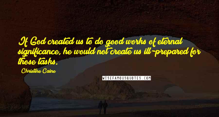 Christine Caine Quotes: If God created us to do good works of eternal significance, he would not create us ill-prepared for those tasks.