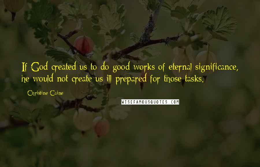 Christine Caine Quotes: If God created us to do good works of eternal significance, he would not create us ill-prepared for those tasks.