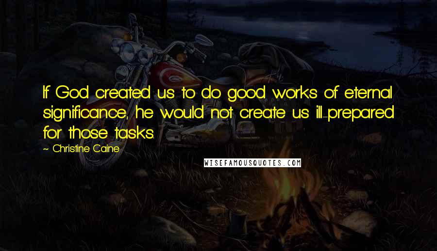 Christine Caine Quotes: If God created us to do good works of eternal significance, he would not create us ill-prepared for those tasks.