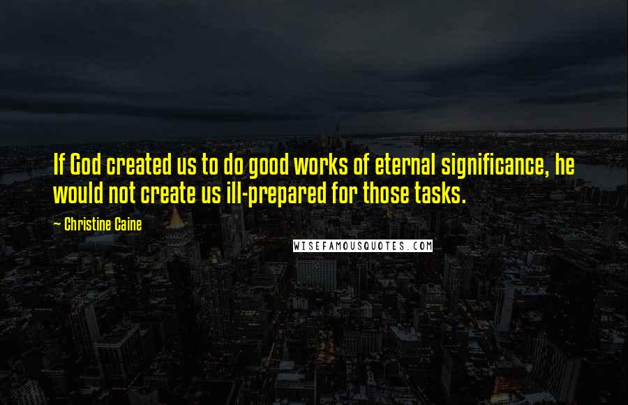 Christine Caine Quotes: If God created us to do good works of eternal significance, he would not create us ill-prepared for those tasks.