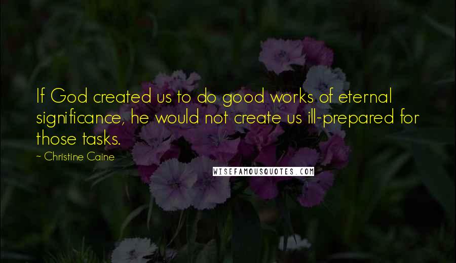 Christine Caine Quotes: If God created us to do good works of eternal significance, he would not create us ill-prepared for those tasks.