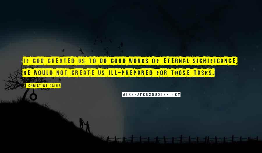 Christine Caine Quotes: If God created us to do good works of eternal significance, he would not create us ill-prepared for those tasks.