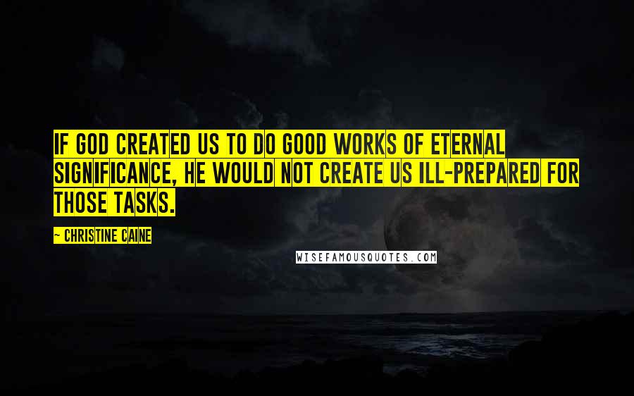 Christine Caine Quotes: If God created us to do good works of eternal significance, he would not create us ill-prepared for those tasks.