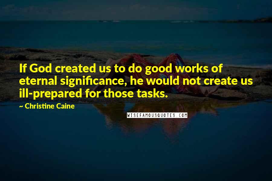 Christine Caine Quotes: If God created us to do good works of eternal significance, he would not create us ill-prepared for those tasks.