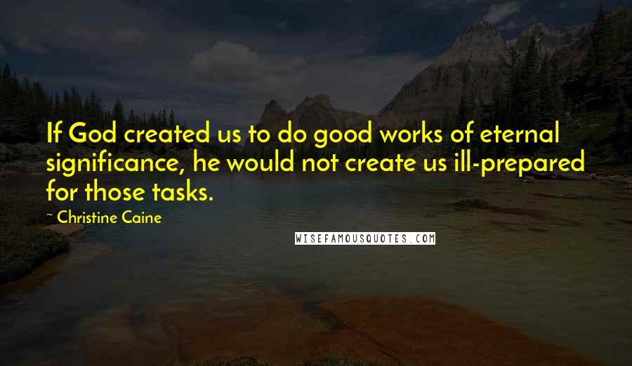 Christine Caine Quotes: If God created us to do good works of eternal significance, he would not create us ill-prepared for those tasks.