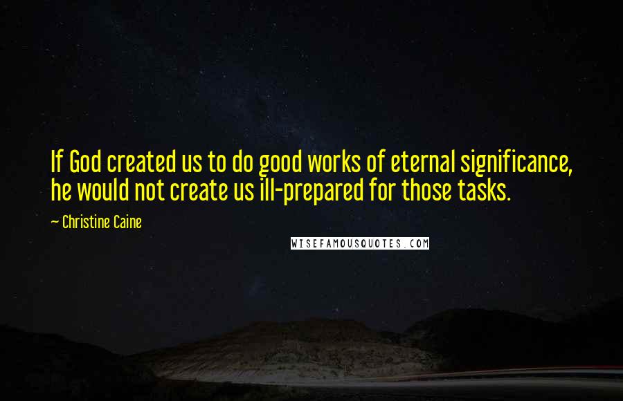 Christine Caine Quotes: If God created us to do good works of eternal significance, he would not create us ill-prepared for those tasks.