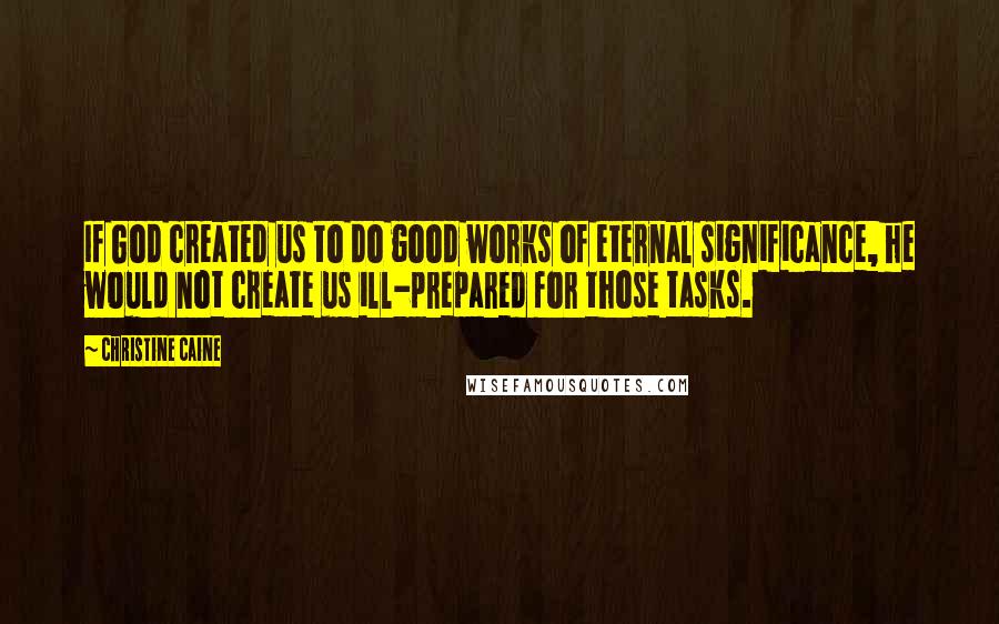 Christine Caine Quotes: If God created us to do good works of eternal significance, he would not create us ill-prepared for those tasks.