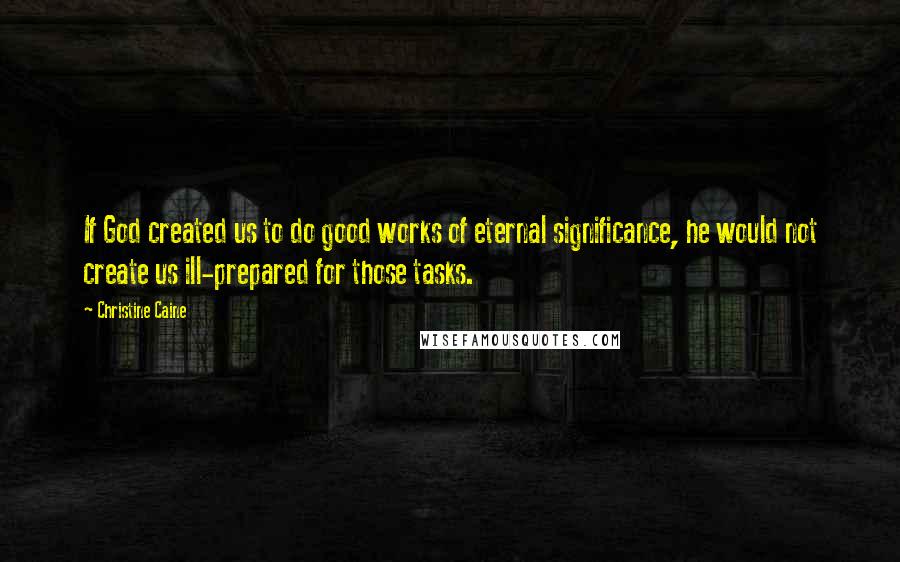 Christine Caine Quotes: If God created us to do good works of eternal significance, he would not create us ill-prepared for those tasks.