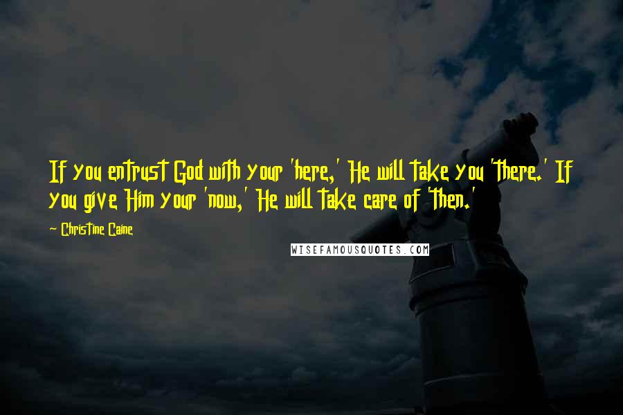 Christine Caine Quotes: If you entrust God with your 'here,' He will take you 'there.' If you give Him your 'now,' He will take care of 'then.'