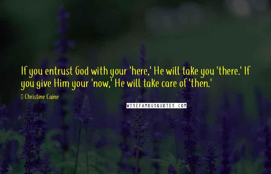 Christine Caine Quotes: If you entrust God with your 'here,' He will take you 'there.' If you give Him your 'now,' He will take care of 'then.'