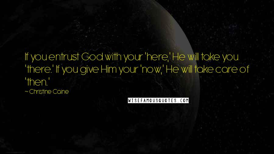 Christine Caine Quotes: If you entrust God with your 'here,' He will take you 'there.' If you give Him your 'now,' He will take care of 'then.'