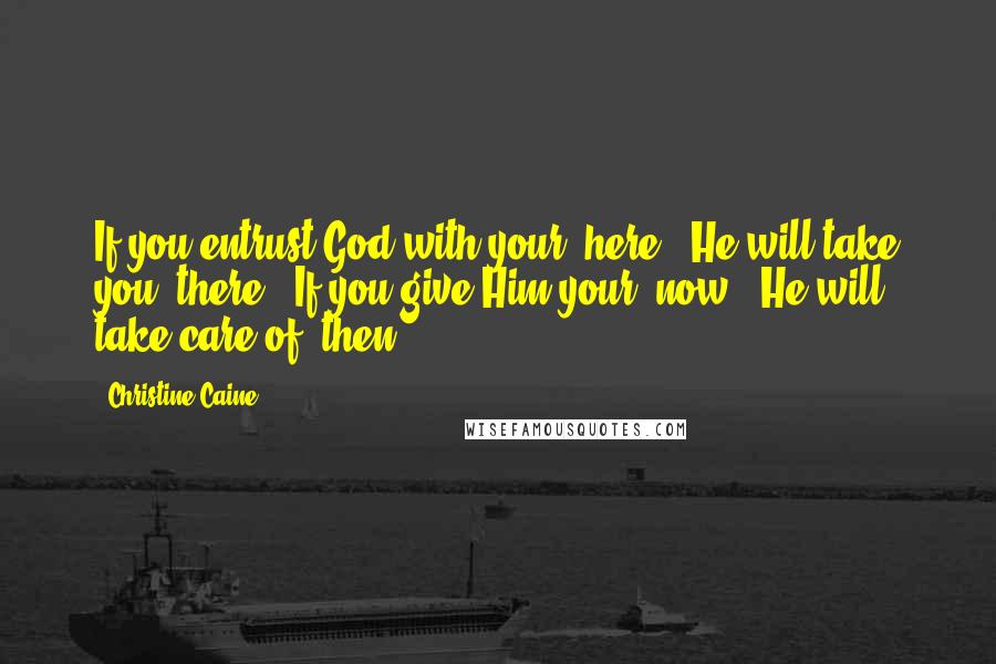 Christine Caine Quotes: If you entrust God with your 'here,' He will take you 'there.' If you give Him your 'now,' He will take care of 'then.'