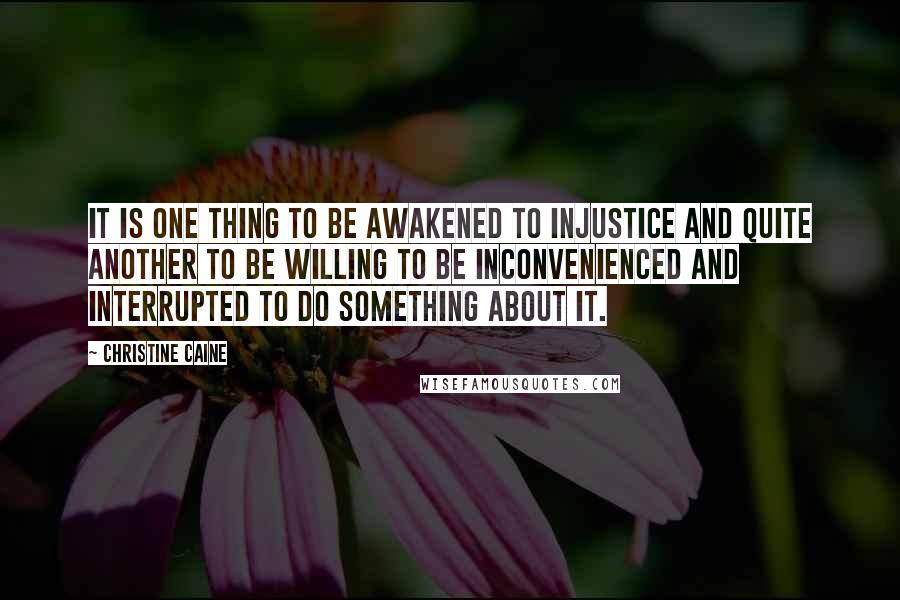 Christine Caine Quotes: It is one thing to be awakened to injustice and quite another to be willing to be inconvenienced and interrupted to do something about it.