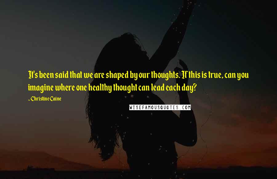 Christine Caine Quotes: It's been said that we are shaped by our thoughts. If this is true, can you imagine where one healthy thought can lead each day?