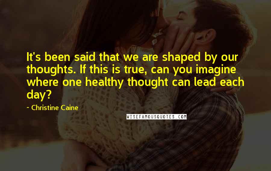 Christine Caine Quotes: It's been said that we are shaped by our thoughts. If this is true, can you imagine where one healthy thought can lead each day?