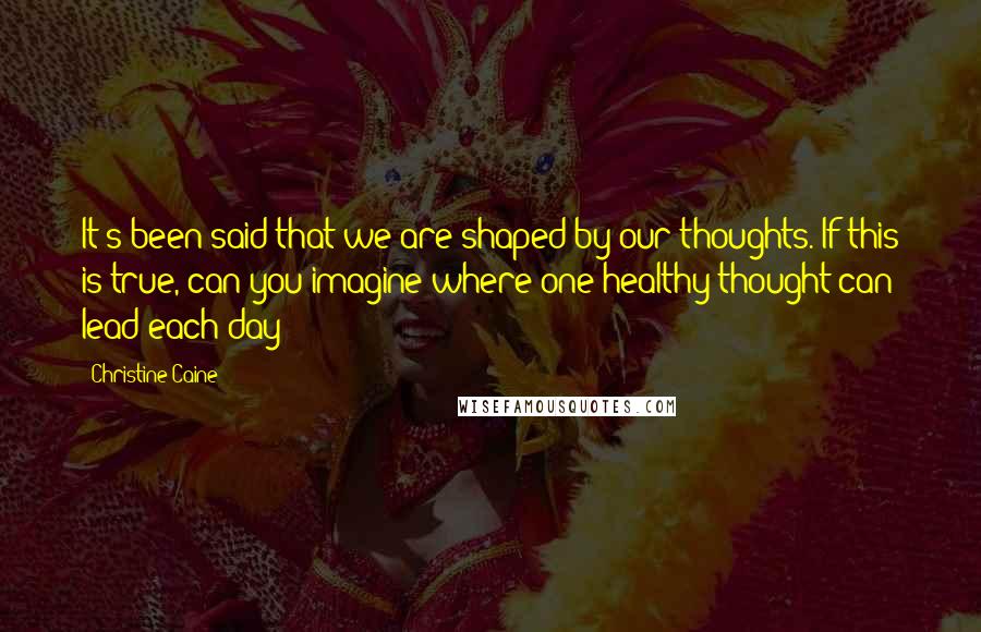 Christine Caine Quotes: It's been said that we are shaped by our thoughts. If this is true, can you imagine where one healthy thought can lead each day?