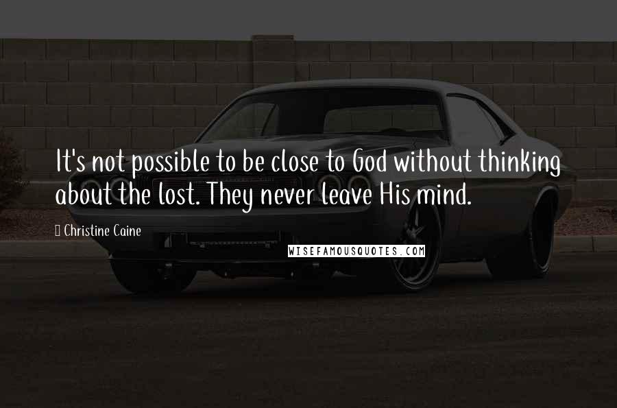 Christine Caine Quotes: It's not possible to be close to God without thinking about the lost. They never leave His mind.