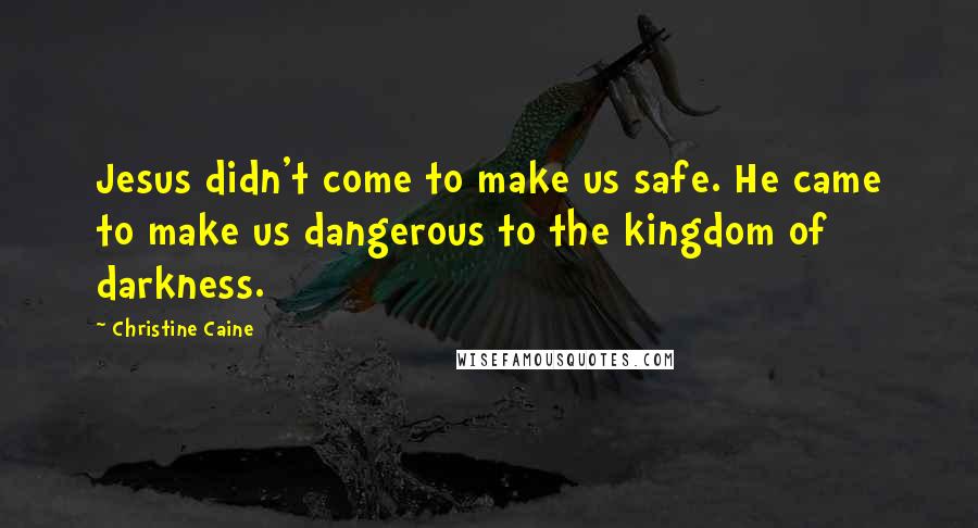 Christine Caine Quotes: Jesus didn't come to make us safe. He came to make us dangerous to the kingdom of darkness.