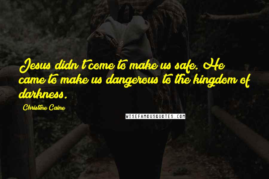 Christine Caine Quotes: Jesus didn't come to make us safe. He came to make us dangerous to the kingdom of darkness.