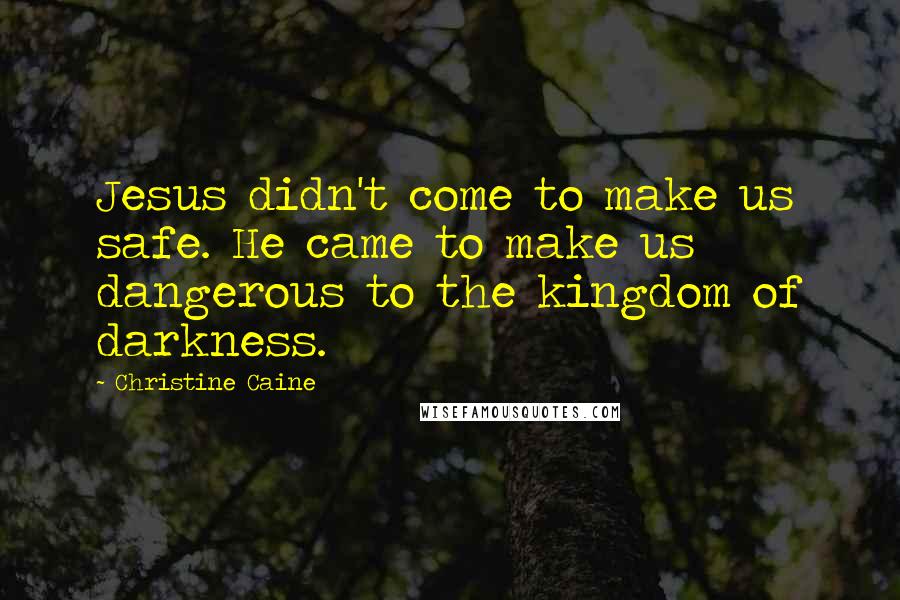 Christine Caine Quotes: Jesus didn't come to make us safe. He came to make us dangerous to the kingdom of darkness.