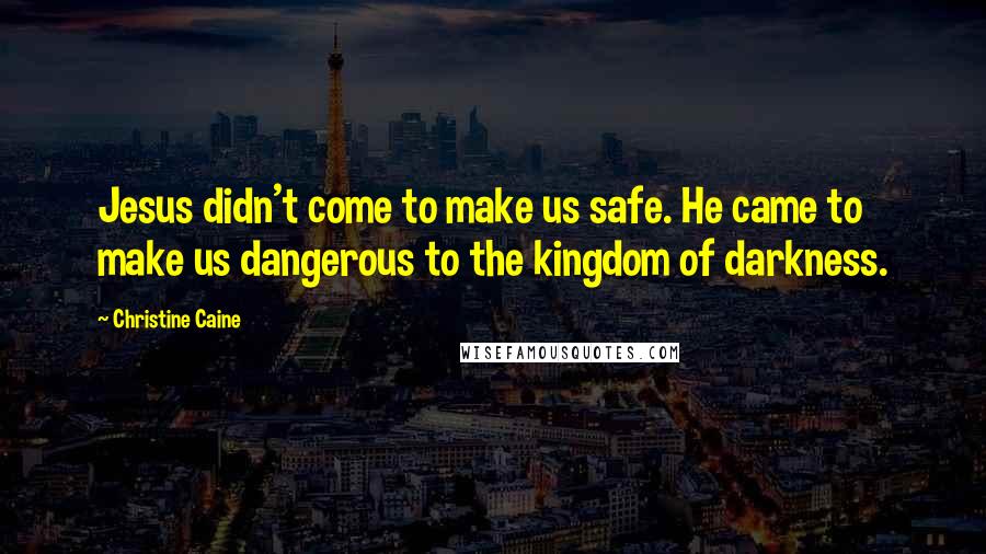 Christine Caine Quotes: Jesus didn't come to make us safe. He came to make us dangerous to the kingdom of darkness.