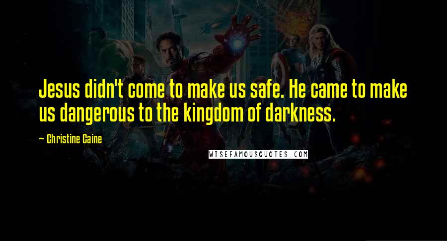 Christine Caine Quotes: Jesus didn't come to make us safe. He came to make us dangerous to the kingdom of darkness.