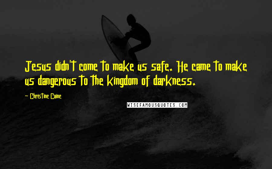 Christine Caine Quotes: Jesus didn't come to make us safe. He came to make us dangerous to the kingdom of darkness.