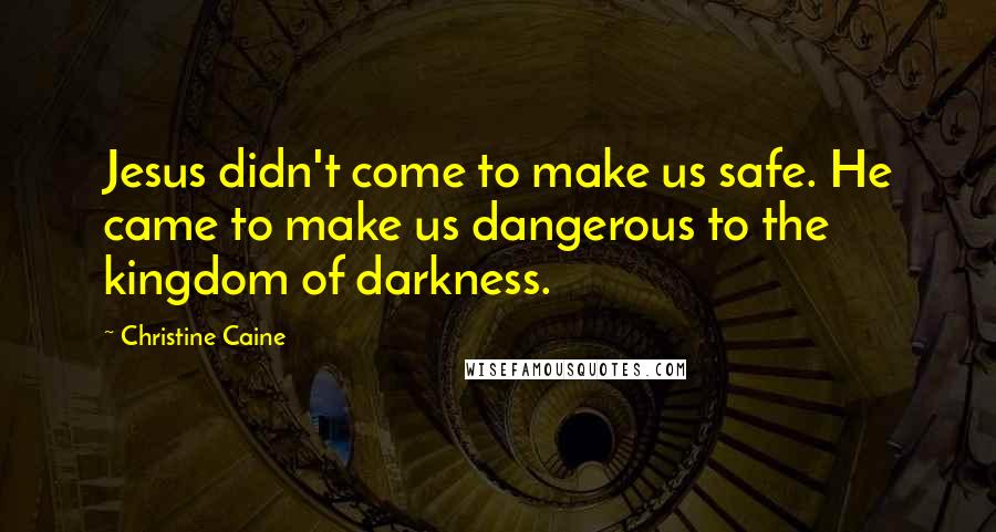 Christine Caine Quotes: Jesus didn't come to make us safe. He came to make us dangerous to the kingdom of darkness.