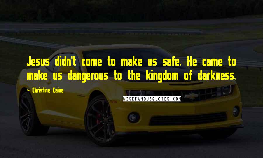 Christine Caine Quotes: Jesus didn't come to make us safe. He came to make us dangerous to the kingdom of darkness.