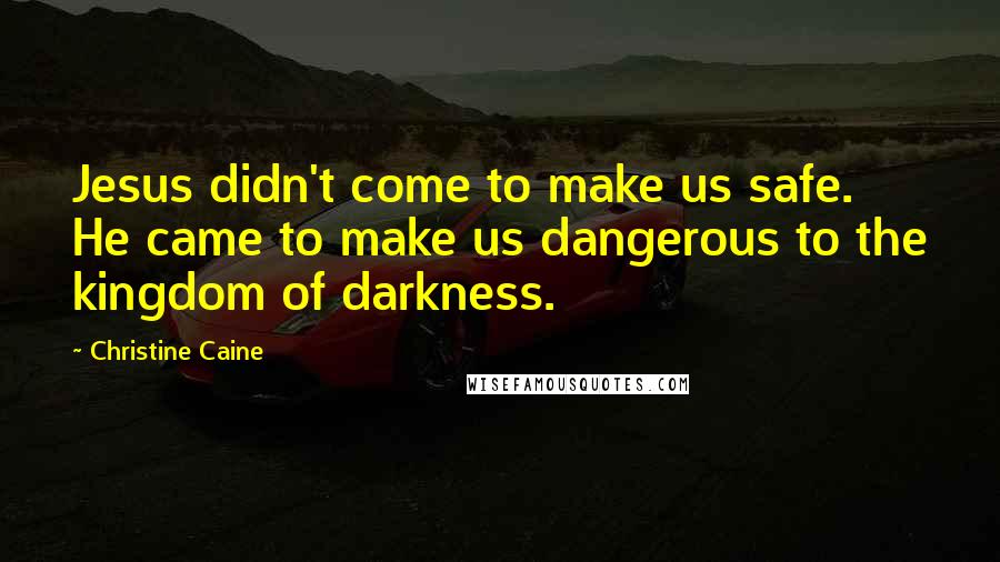 Christine Caine Quotes: Jesus didn't come to make us safe. He came to make us dangerous to the kingdom of darkness.