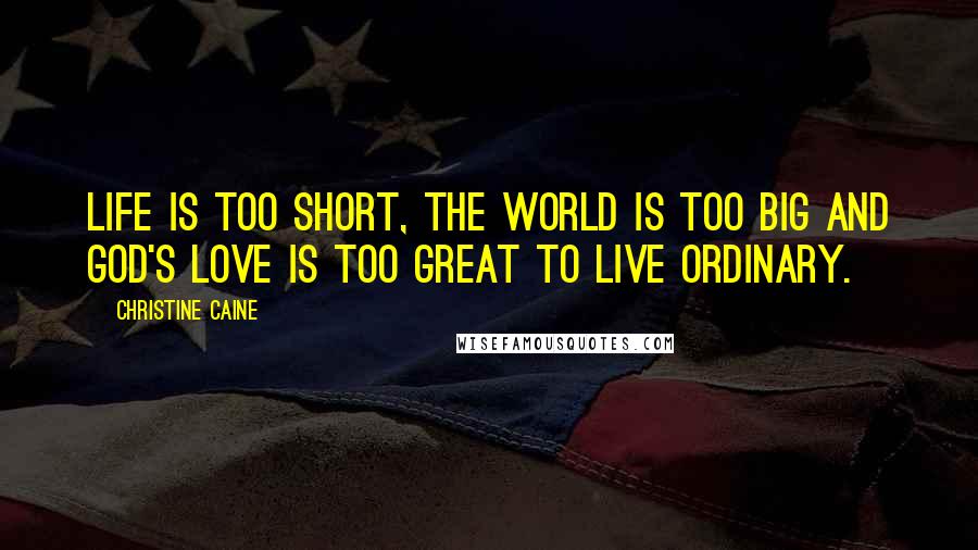 Christine Caine Quotes: Life is too short, the world is too big and God's love is too great to live ordinary.