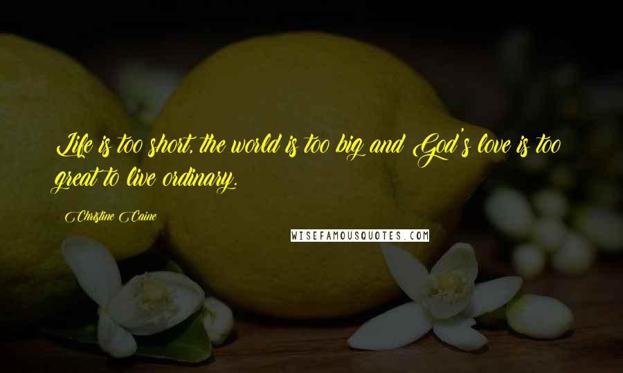 Christine Caine Quotes: Life is too short, the world is too big and God's love is too great to live ordinary.