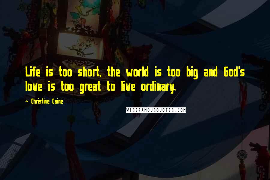 Christine Caine Quotes: Life is too short, the world is too big and God's love is too great to live ordinary.