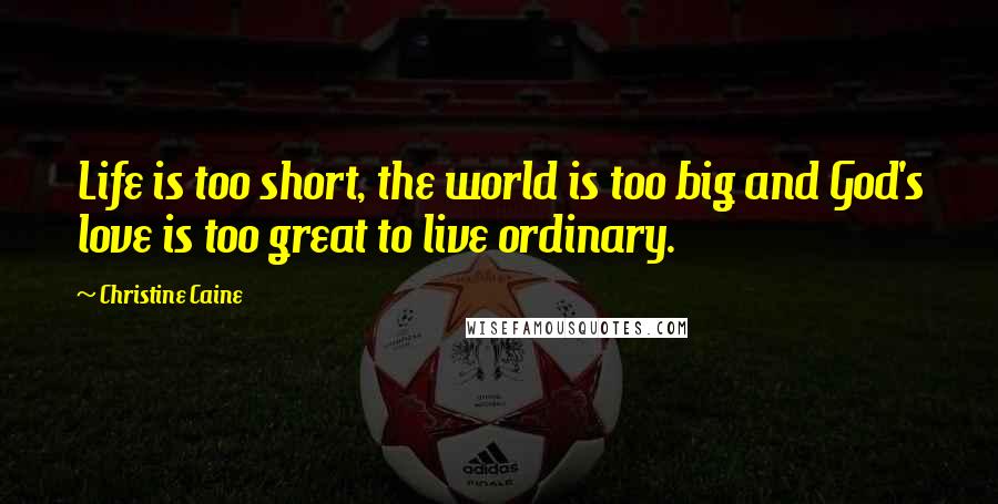 Christine Caine Quotes: Life is too short, the world is too big and God's love is too great to live ordinary.