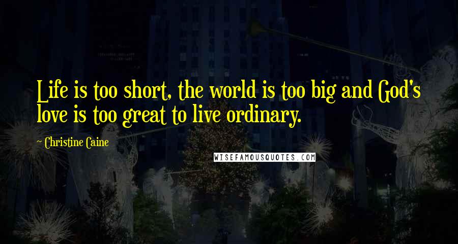 Christine Caine Quotes: Life is too short, the world is too big and God's love is too great to live ordinary.