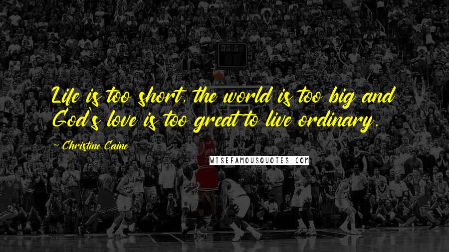 Christine Caine Quotes: Life is too short, the world is too big and God's love is too great to live ordinary.