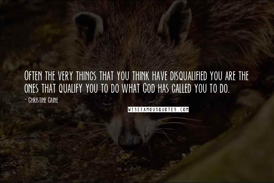 Christine Caine Quotes: Often the very things that you think have disqualified you are the ones that qualify you to do what God has called you to do.