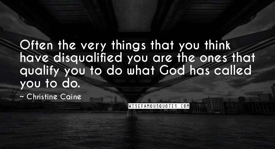 Christine Caine Quotes: Often the very things that you think have disqualified you are the ones that qualify you to do what God has called you to do.