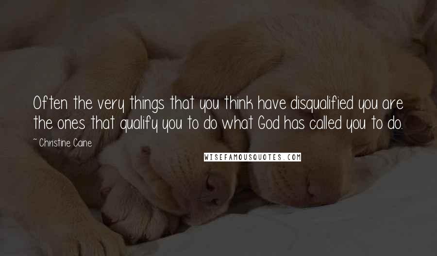 Christine Caine Quotes: Often the very things that you think have disqualified you are the ones that qualify you to do what God has called you to do.