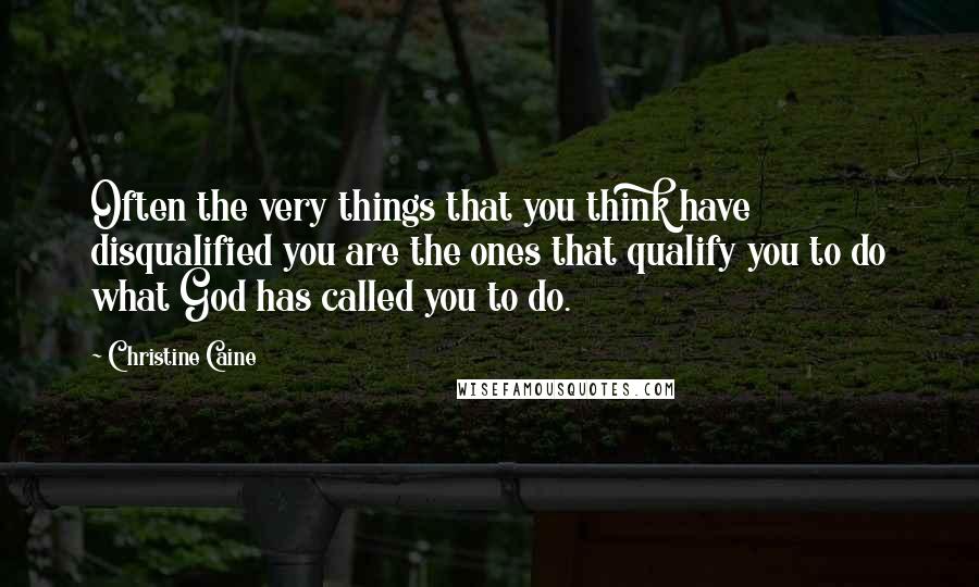 Christine Caine Quotes: Often the very things that you think have disqualified you are the ones that qualify you to do what God has called you to do.
