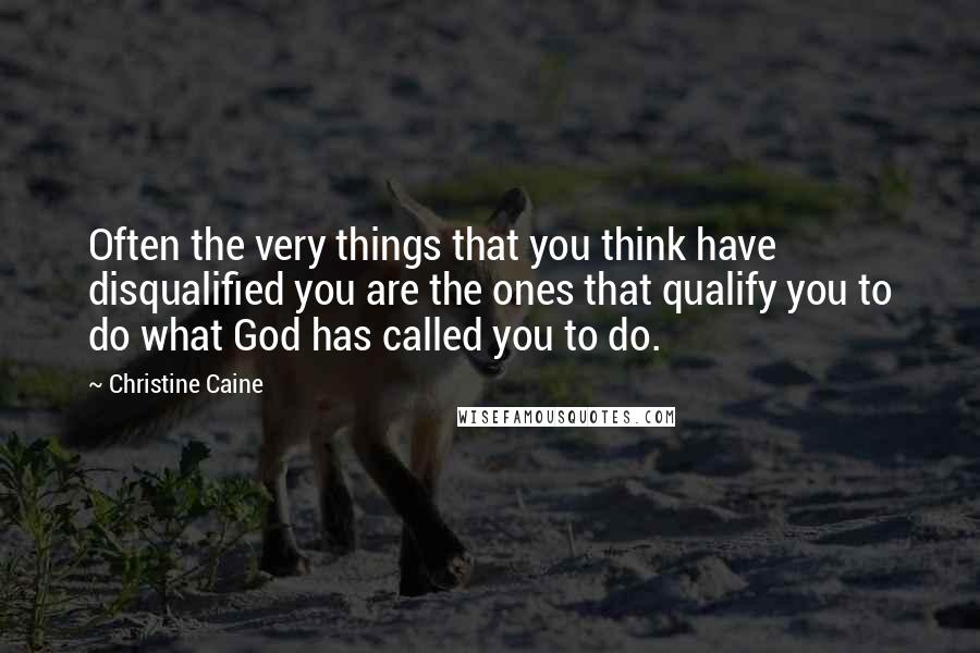 Christine Caine Quotes: Often the very things that you think have disqualified you are the ones that qualify you to do what God has called you to do.