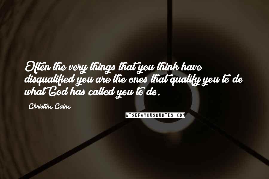 Christine Caine Quotes: Often the very things that you think have disqualified you are the ones that qualify you to do what God has called you to do.