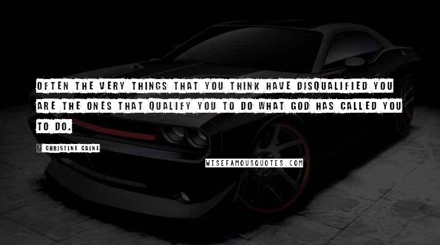 Christine Caine Quotes: Often the very things that you think have disqualified you are the ones that qualify you to do what God has called you to do.
