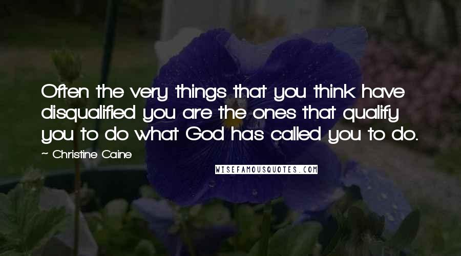 Christine Caine Quotes: Often the very things that you think have disqualified you are the ones that qualify you to do what God has called you to do.