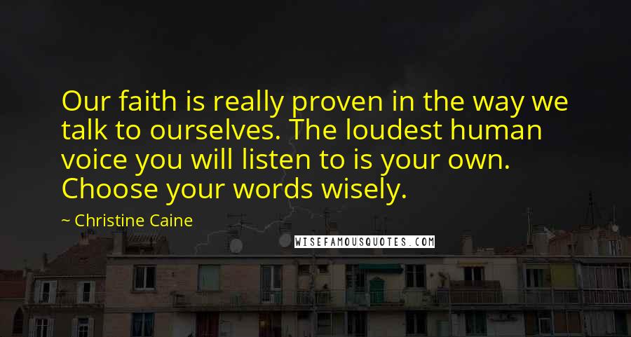 Christine Caine Quotes: Our faith is really proven in the way we talk to ourselves. The loudest human voice you will listen to is your own. Choose your words wisely.